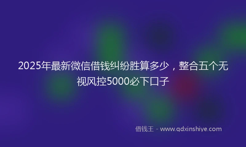 2025年最新微信借钱纠纷胜算多少，整合五个无视风控5000必下口子