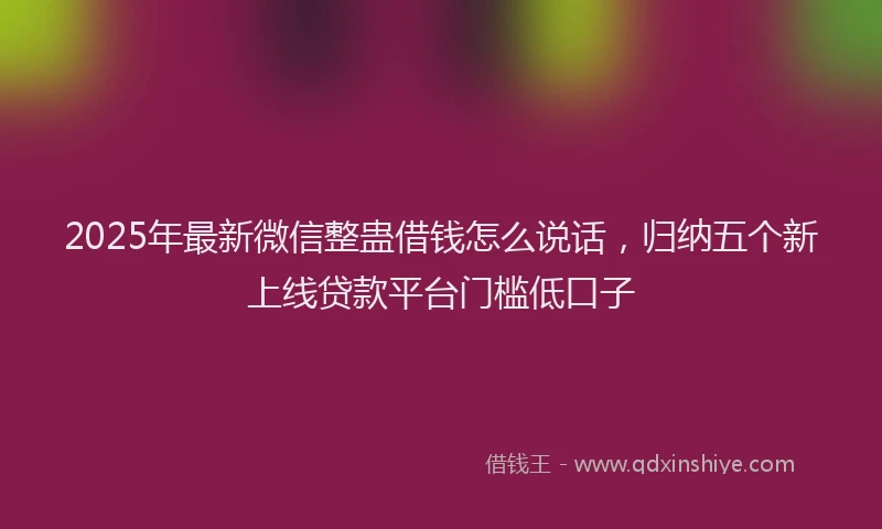 2025年最新微信整蛊借钱怎么说话，归纳五个新上线贷款平台门槛低口子