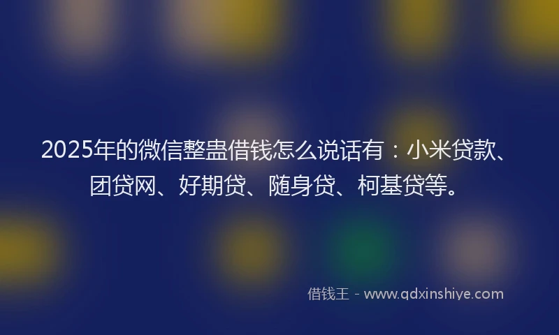 2025年的微信整蛊借钱怎么说话有：小米贷款、团贷网、好期贷、随身贷、柯基贷等。