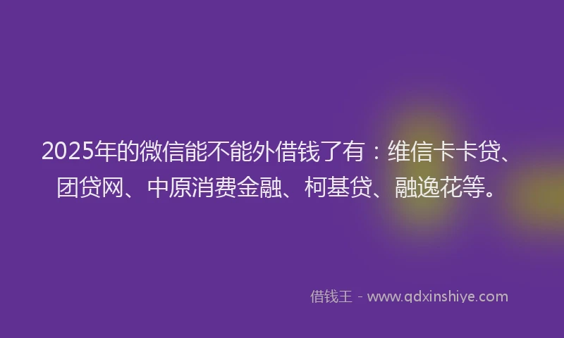 2025年的微信能不能外借钱了有:维信卡卡贷、团贷网、中原消费金融、柯基贷、融逸花等。
