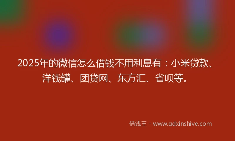 2025年的微信怎么借钱不用利息有：小米贷款、洋钱罐、团贷网、东方汇、省呗等。