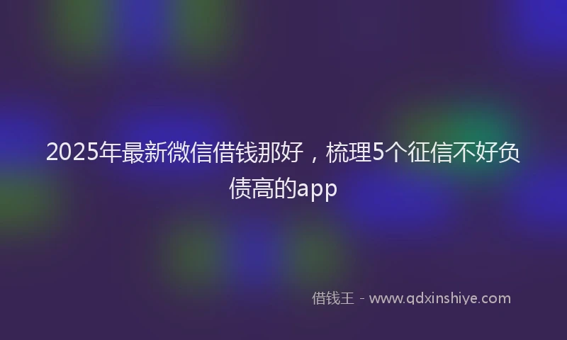 2025年最新微信借钱那好，梳理5个征信不好负债高的app