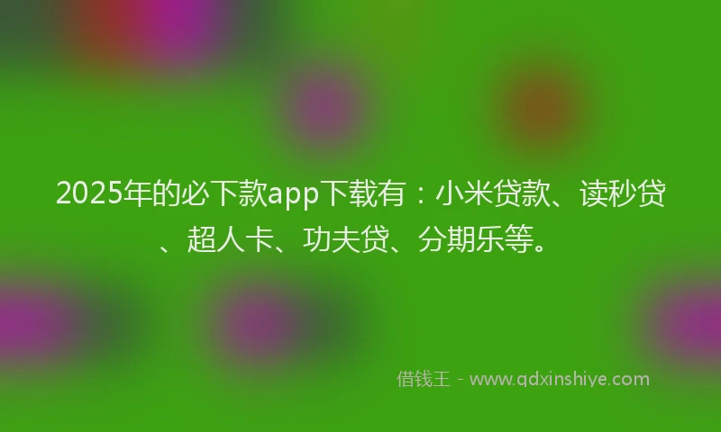 2025年的必下款app下载有：小米贷款、读秒贷、超人卡、功夫贷、分期乐等。