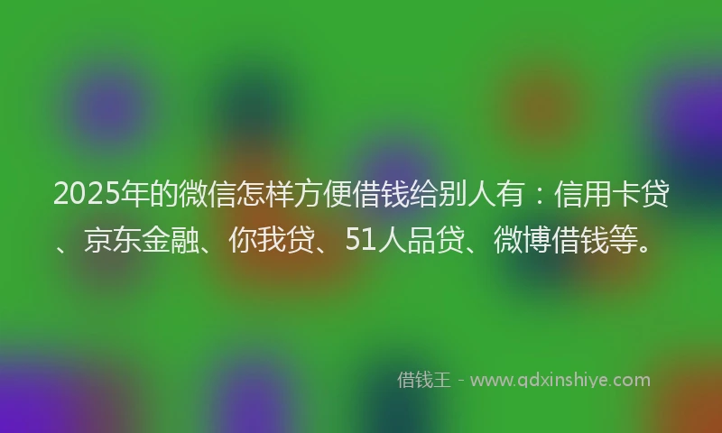 2025年的微信怎样方便借钱给别人有：信用卡贷、京东金融、你我贷、51人品贷、微博借钱等。