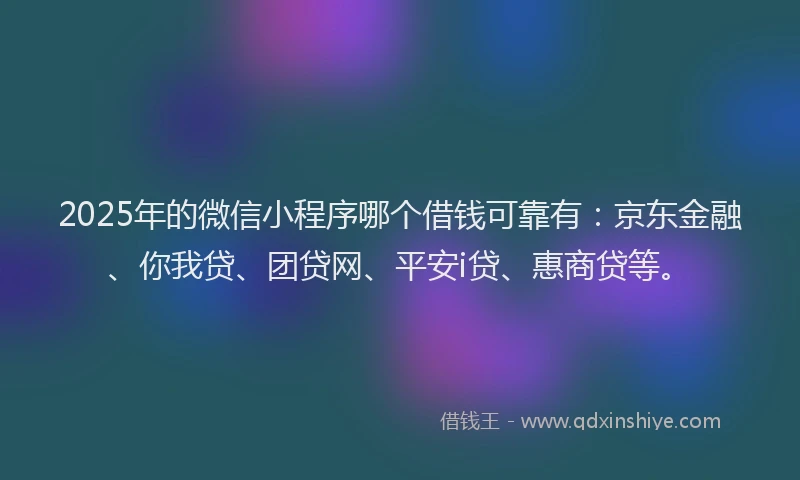 2025年的微信小程序哪个借钱可靠有：京东金融、你我贷、团贷网、平安i贷、惠商贷等。