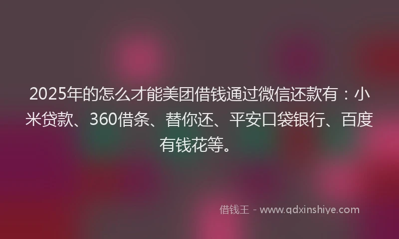 2025年的怎么才能美团借钱通过微信还款有：小米贷款、360借条、替你还、平安口袋银行、百度有钱花等。