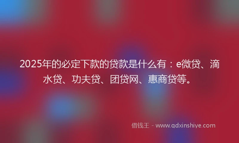 2025年的必定下款的贷款是什么有：e微贷、滴水贷、功夫贷、团贷网、惠商贷等。