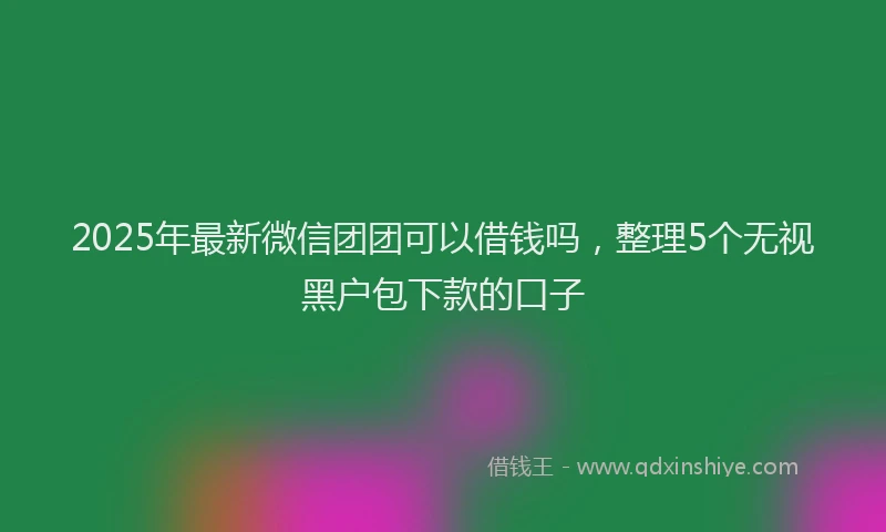 2025年最新微信团团可以借钱吗，整理5个无视黑户包下款的口子