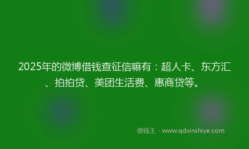 2025年的微博借钱查征信嘛有：超人卡、东方汇、拍拍贷、美团生活费、惠商贷等。