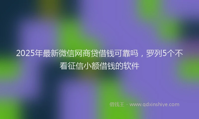 2025年最新微信网商贷借钱可靠吗，罗列5个不看征信小额借钱的软件