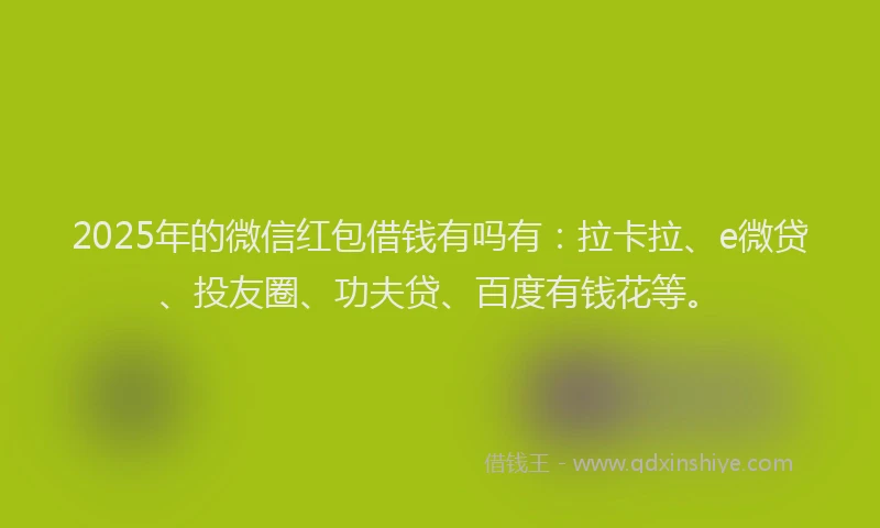 2025年的微信红包借钱有吗有：拉卡拉、e微贷、投友圈、功夫贷、百度有钱花等。