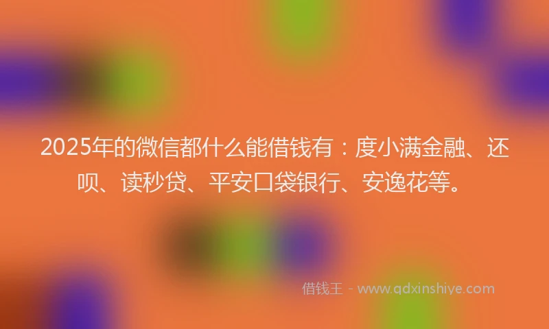 2025年的微信都什么能借钱有：度小满金融、还呗、读秒贷、平安口袋银行、安逸花等。