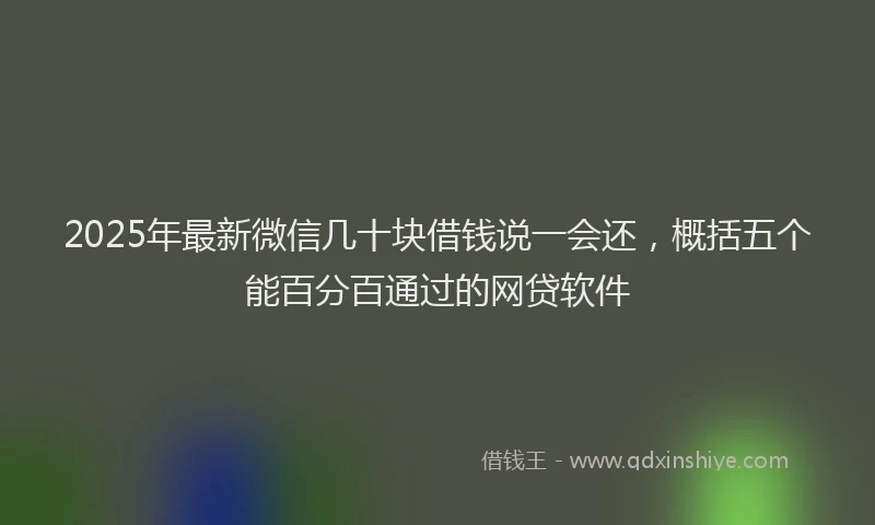2025年最新微信几十块借钱说一会还，概括五个能百分百通过的网贷软件