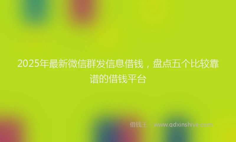 2025年最新微信群发信息借钱，盘点五个比较靠谱的借钱平台