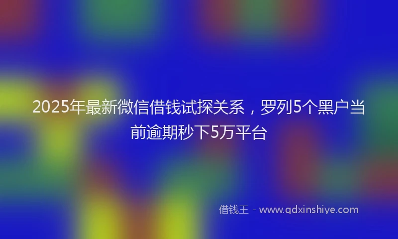 2025年最新微信借钱试探关系，罗列5个黑户当前逾期秒下5万平台