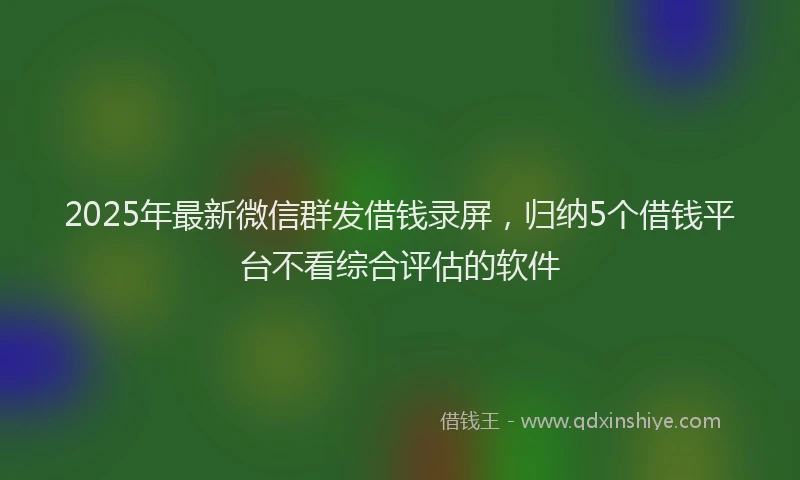 2025年最新微信群发借钱录屏，归纳5个借钱平台不看综合评估的软件