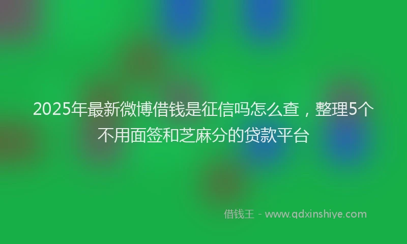 2025年最新微博借钱是征信吗怎么查，整理5个不用面签和芝麻分的贷款平台