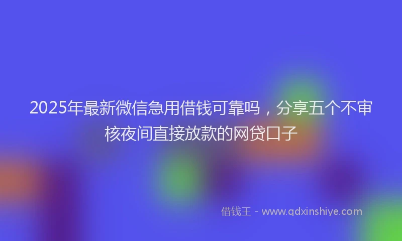 2025年最新微信急用借钱可靠吗，分享五个不审核夜间直接放款的网贷口子
