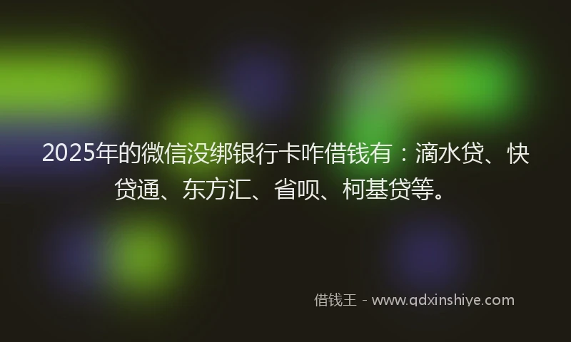 2025年的微信没绑银行卡咋借钱有：滴水贷、快贷通、东方汇、省呗、柯基贷等。