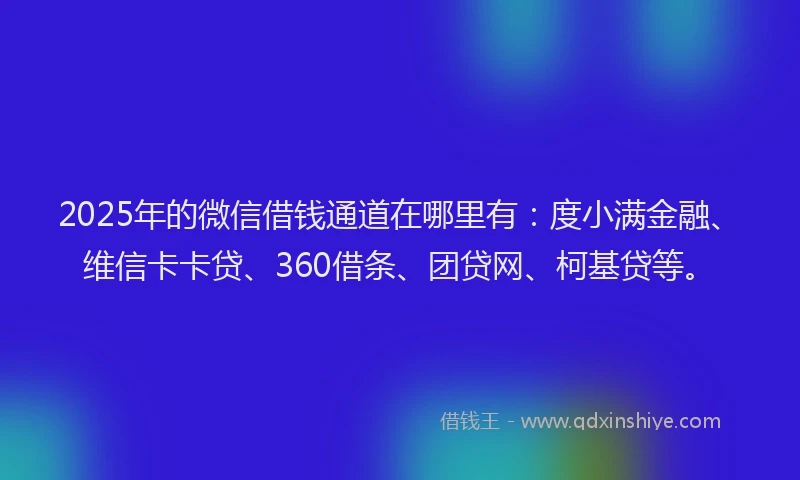 2025年的微信借钱通道在哪里有：度小满金融、维信卡卡贷、360借条、团贷网、柯基贷等。