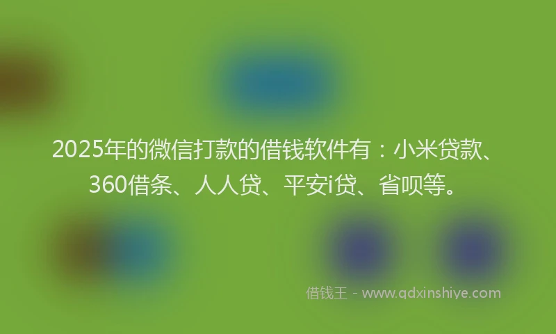 2025年的微信打款的借钱软件有：小米贷款、360借条、人人贷、平安i贷、省呗等。