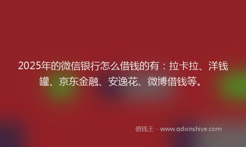 2025年的微信银行怎么借钱的有：拉卡拉、洋钱罐、京东金融、安逸花、微博借钱等。