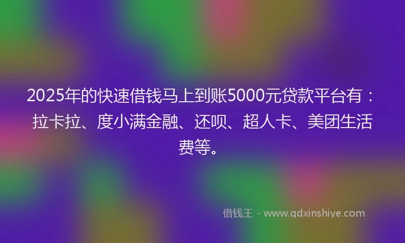 2025年的快速借钱马上到账5000元贷款平台有：拉卡拉、度小满金融、还呗、超人卡、美团生活费等。
