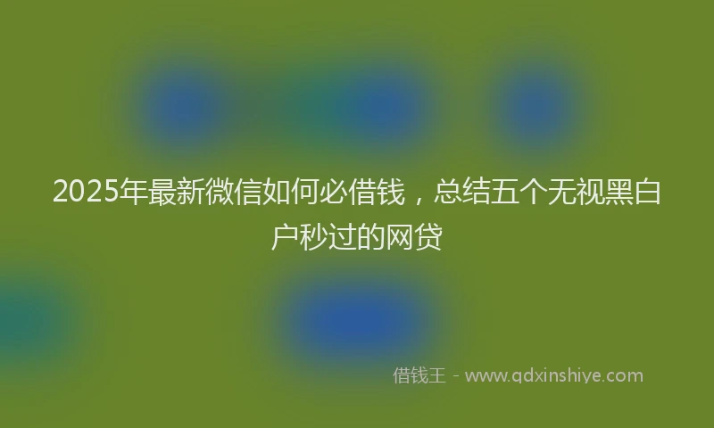 2025年最新微信如何必借钱，总结五个无视黑白户秒过的网贷