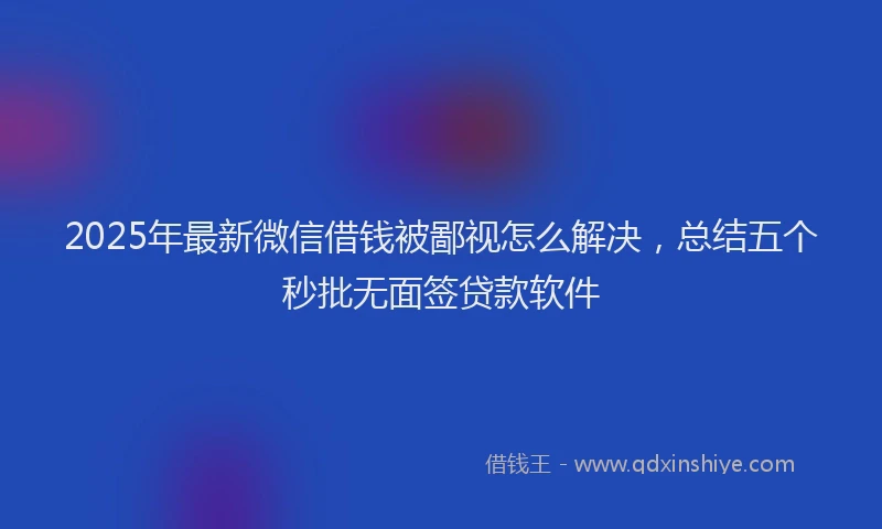 2025年最新微信借钱被鄙视怎么解决，总结五个秒批无面签贷款软件