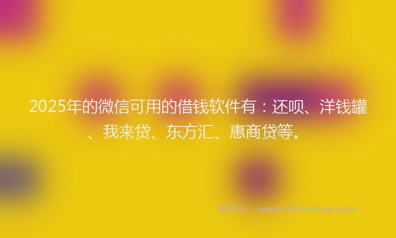 2025年的微信可用的借钱软件有：还呗、洋钱罐、我来贷、东方汇、惠商贷等。