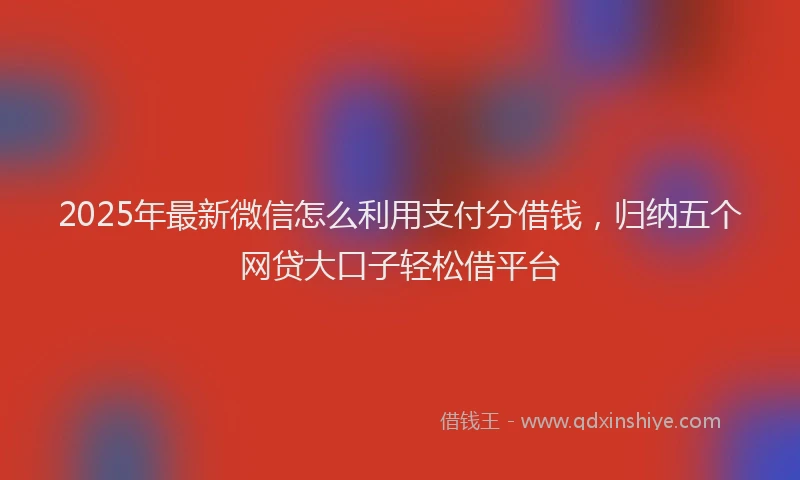 2025年最新微信怎么利用支付分借钱，归纳五个网贷大口子轻松借平台