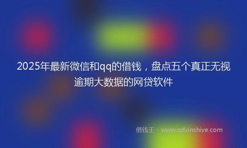 2025年最新微信和qq的借钱，盘点五个真正无视逾期大数据的网贷软件