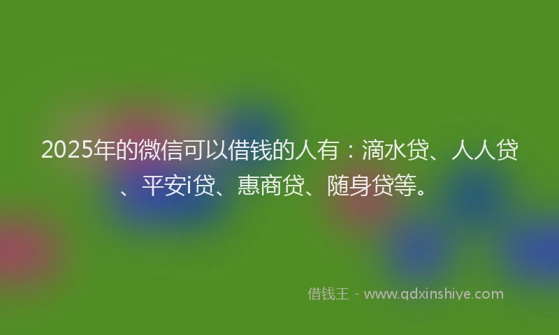 2025年的微信可以借钱的人有：滴水贷、人人贷、平安i贷、惠商贷、随身贷等。
