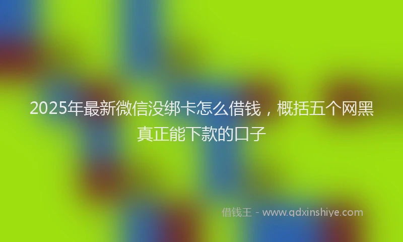 2025年最新微信没绑卡怎么借钱，概括五个网黑真正能下款的口子