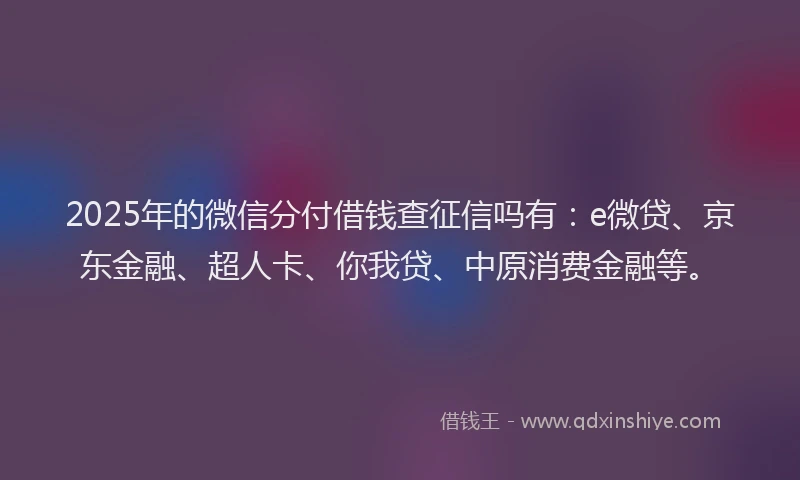 2025年的微信分付借钱查征信吗有：e微贷、京东金融、超人卡、你我贷、中原消费金融等。