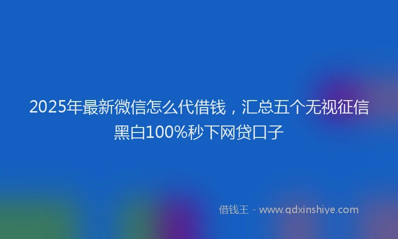 2025年最新微信怎么代借钱，汇总五个无视征信黑白100%秒下网贷口子