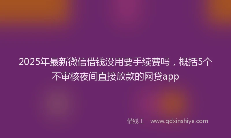 2025年最新微信借钱没用要手续费吗，概括5个不审核夜间直接放款的网贷app