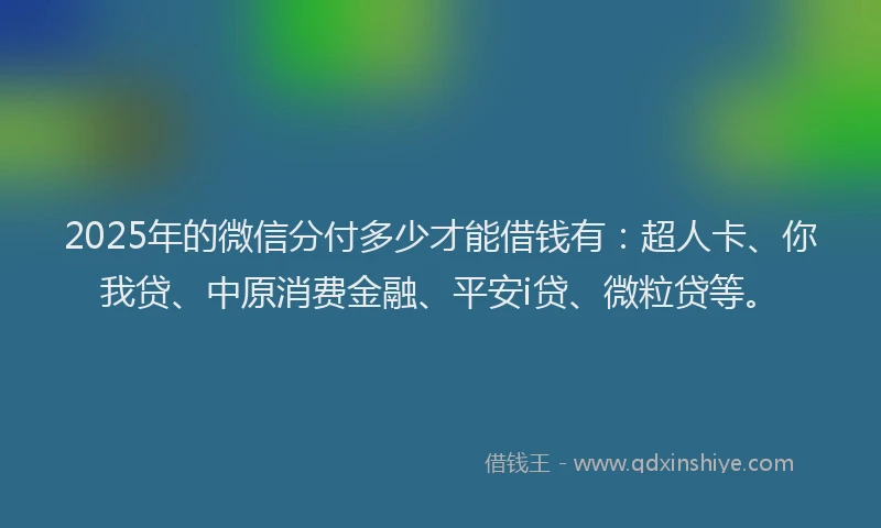 2025年的微信分付多少才能借钱有：超人卡、你我贷、中原消费金融、平安i贷、微粒贷等。