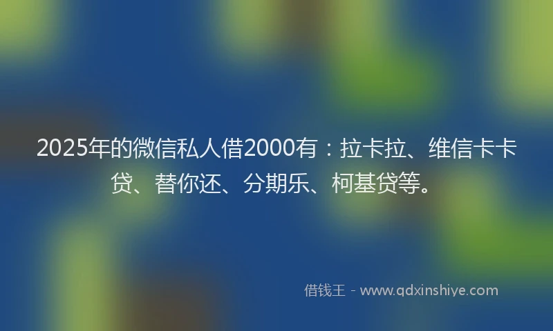 2025年的微信私人借2000有：拉卡拉、维信卡卡贷、替你还、分期乐、柯基贷等。