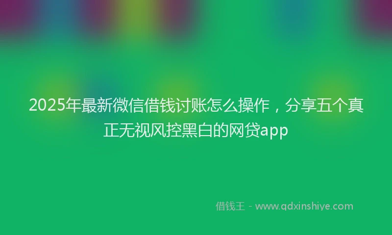2025年最新微信借钱讨账怎么操作，分享五个真正无视风控黑白的网贷app