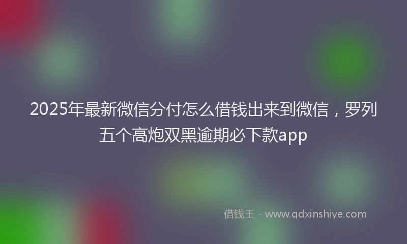 2025年最新微信分付怎么借钱出来到微信，罗列五个高炮双黑逾期必下款app