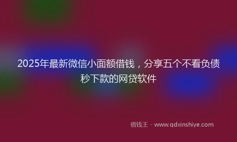 2025年最新微信小面额借钱，分享五个不看负债秒下款的网贷软件