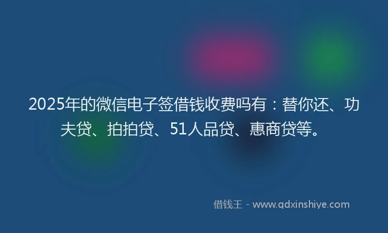 2025年的微信电子签借钱收费吗有：替你还、功夫贷、拍拍贷、51人品贷、惠商贷等。