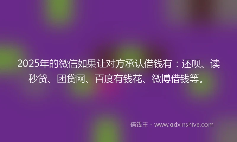 2025年的微信如果让对方承认借钱有：还呗、读秒贷、团贷网、百度有钱花、微博借钱等。