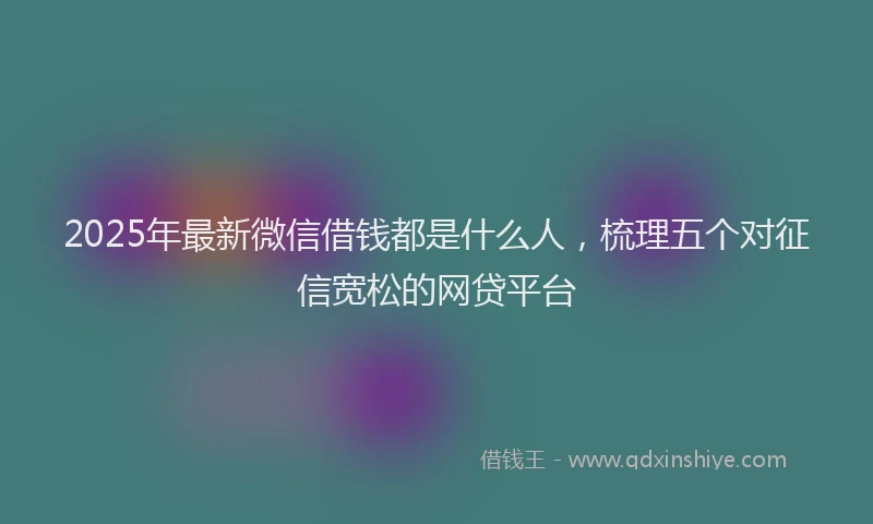 2025年最新微信借钱都是什么人，梳理五个对征信宽松的网贷平台