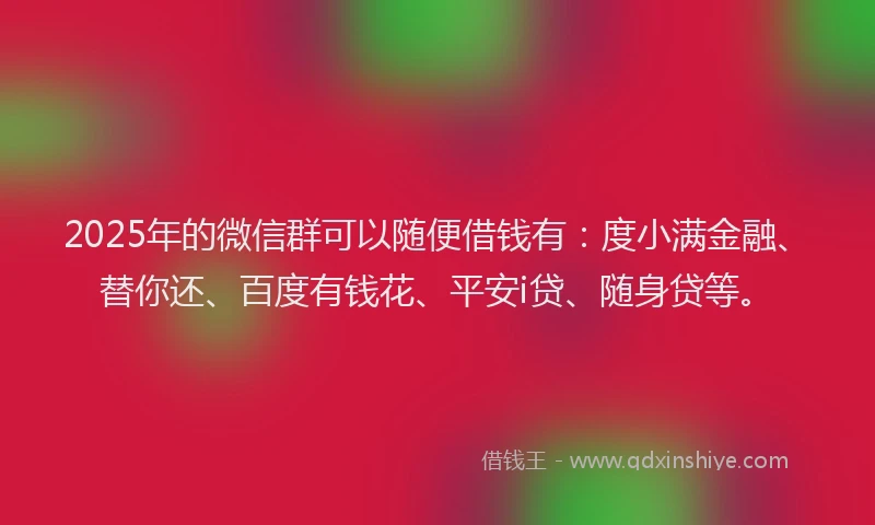 2025年的微信群可以随便借钱有：度小满金融、替你还、百度有钱花、平安i贷、随身贷等。
