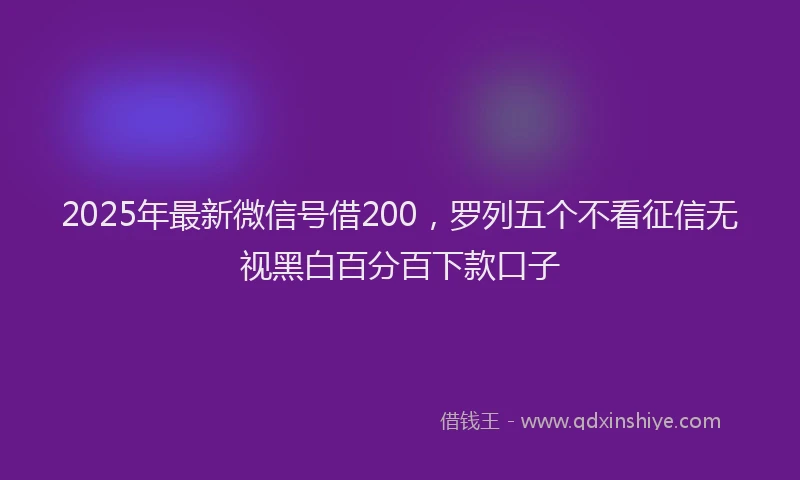 2025年最新微信号借200，罗列五个不看征信无视黑白百分百下款口子