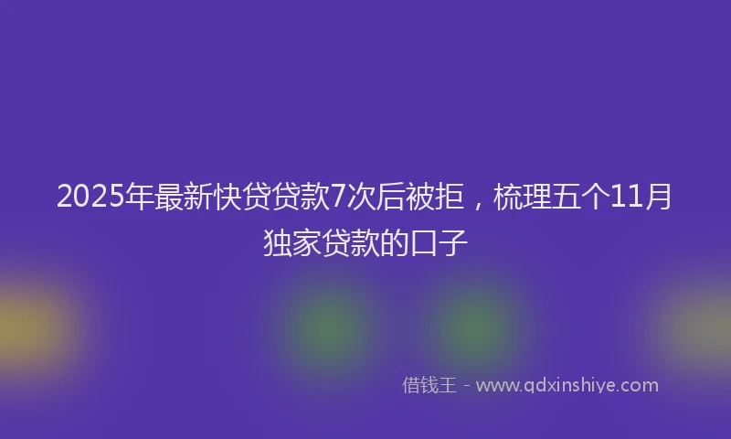 2025年最新快贷贷款7次后被拒，梳理五个11月独家贷款的口子