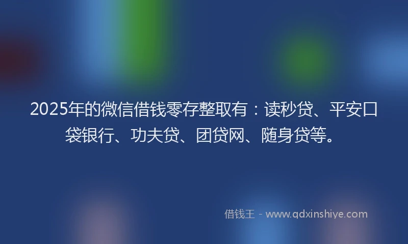 2025年的微信借钱零存整取有：读秒贷、平安口袋银行、功夫贷、团贷网、随身贷等。