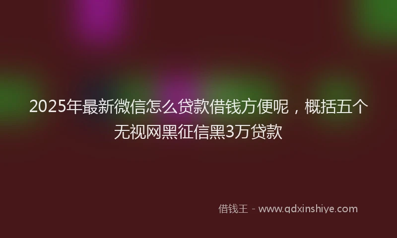 2025年最新微信怎么贷款借钱方便呢，概括五个无视网黑征信黑3万贷款